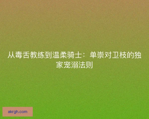 从毒舌教练到温柔骑士：单崇对卫枝的独家宠溺法则