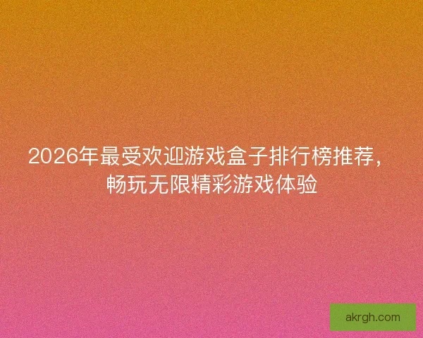 2026年最受欢迎游戏盒子排行榜推荐，畅玩无限精彩游戏体验