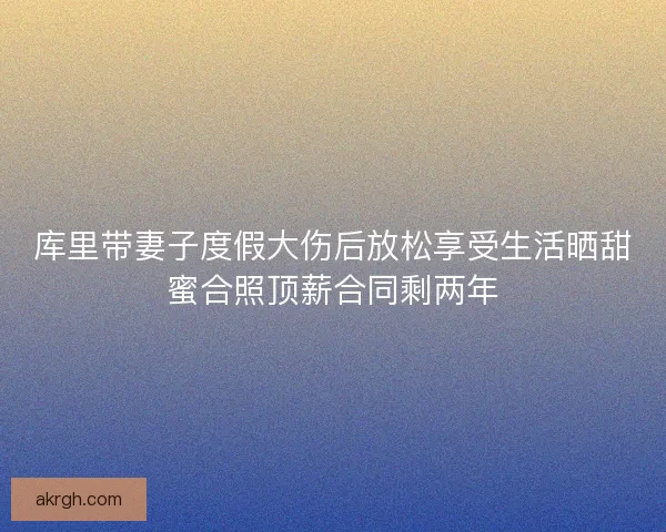 库里带妻子度假大伤后放松享受生活晒甜蜜合照顶薪合同剩两年