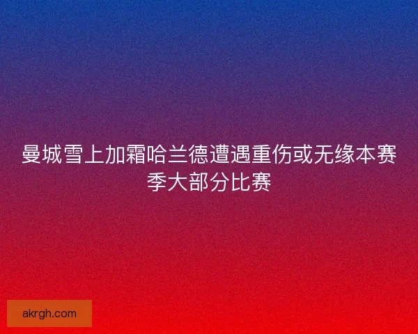 曼城雪上加霜哈兰德遭遇重伤或无缘本赛季大部分比赛