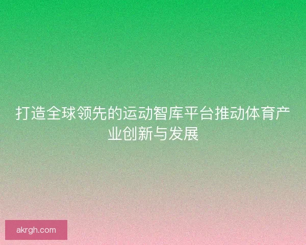 打造全球领先的运动智库平台推动体育产业创新与发展