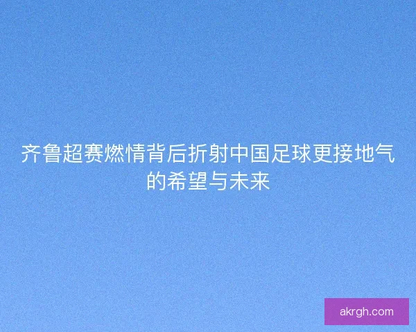 齐鲁超赛燃情背后折射中国足球更接地气的希望与未来