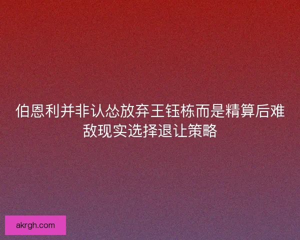 伯恩利并非认怂放弃王钰栋而是精算后难敌现实选择退让策略
