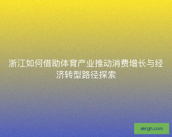 浙江如何借助体育产业推动消费增长与经济转型路径探索