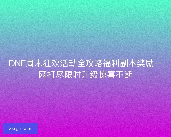 DNF周末狂欢活动全攻略福利副本奖励一网打尽限时升级惊喜不断