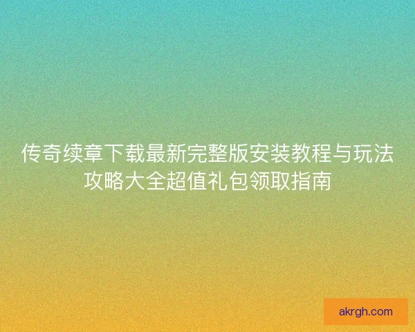 传奇续章下载最新完整版安装教程与玩法攻略大全超值礼包领取指南