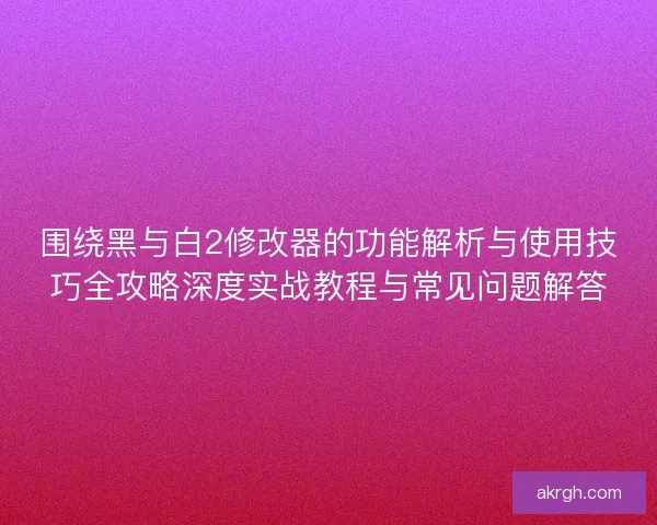 围绕黑与白2修改器的功能解析与使用技巧全攻略深度实战教程与常见问题解答