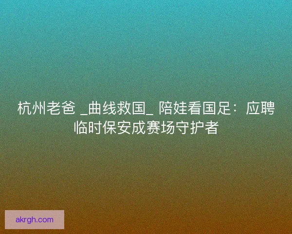 杭州老爸 _曲线救国_ 陪娃看国足：应聘临时保安成赛场守护者
